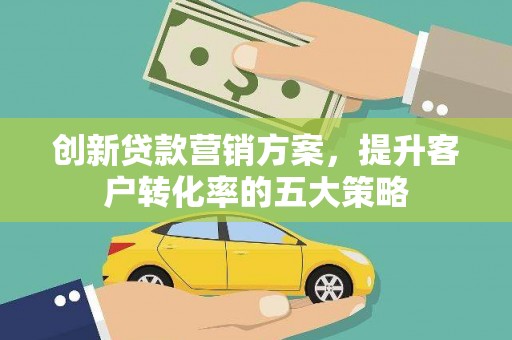 清涧创新贷款营销方案，提升客户转化率的五大策略