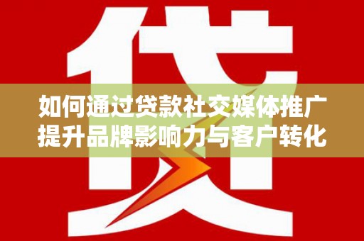 清涧如何通过贷款社交媒体推广提升品牌影响力与客户转化率