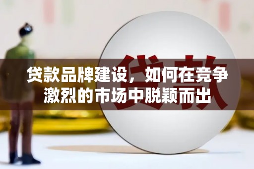 清涧贷款品牌建设，如何在竞争激烈的市场中脱颖而出