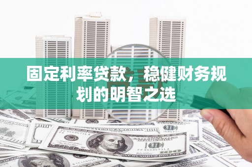 清涧固定利率贷款，稳健财务规划的明智之选