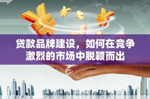 清涧贷款品牌建设，如何在竞争激烈的市场中脱颖而出