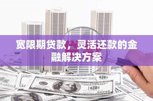 清涧宽限期贷款，灵活还款的金融解决方案