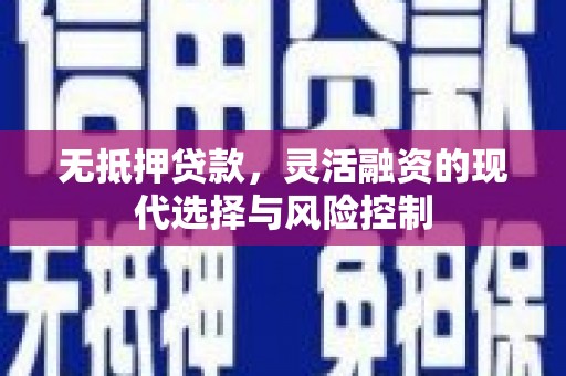 清涧无抵押贷款，灵活融资的现代选择与风险控制