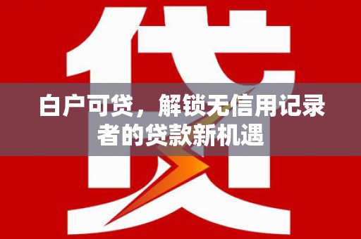 清涧白户可贷，解锁无信用记录者的贷款新机遇