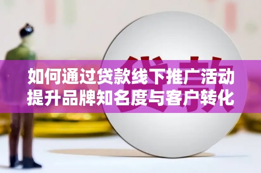 清涧如何通过贷款线下推广活动提升品牌知名度与客户转化率