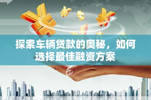 清涧探索车辆贷款的奥秘，如何选择最佳融资方案