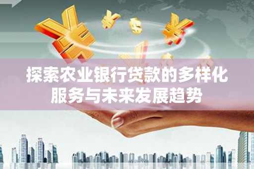 清涧探索农业银行贷款的多样化服务与未来发展趋势