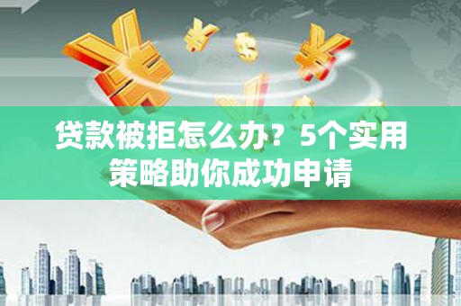 清涧贷款被拒怎么办？5个实用策略助你成功申请