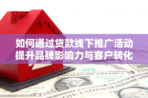 清涧如何通过贷款线下推广活动提升品牌影响力与客户转化率