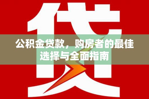 清涧公积金贷款，购房者的最佳选择与全面指南