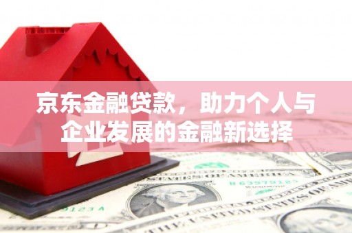 清涧京东金融贷款，助力个人与企业发展的金融新选择