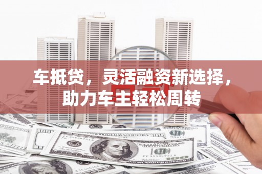 清涧车抵贷，灵活融资新选择，助力车主轻松周转