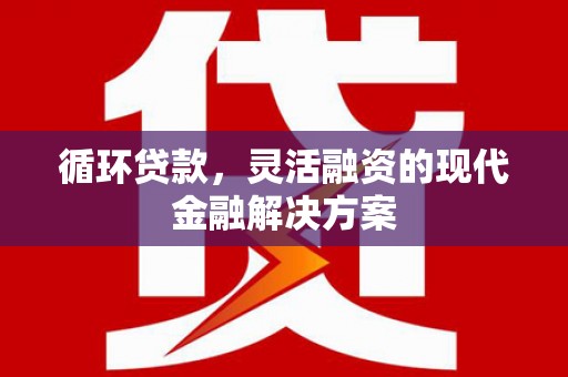 清涧循环贷款，灵活融资的现代金融解决方案