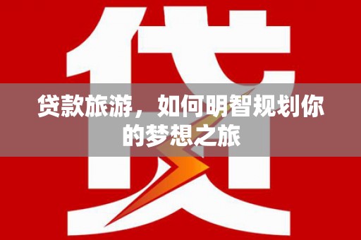 清涧贷款旅游，如何明智规划你的梦想之旅
