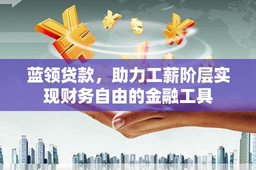 清涧蓝领贷款，助力工薪阶层实现财务自由的金融工具