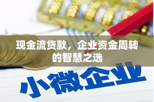 清涧现金流贷款，企业资金周转的智慧之选