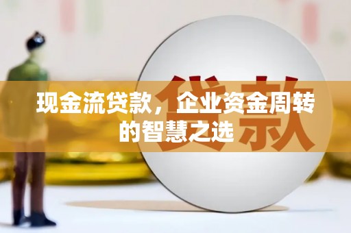 清涧现金流贷款，企业资金周转的智慧之选