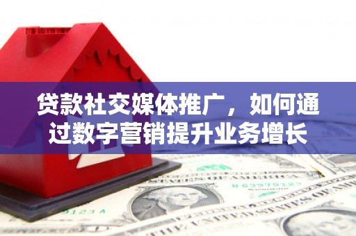 清涧贷款社交媒体推广，如何通过数字营销提升业务增长