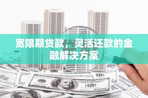 清涧宽限期贷款，灵活还款的金融解决方案