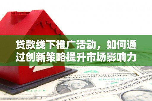 清涧贷款线下推广活动，如何通过创新策略提升市场影响力
