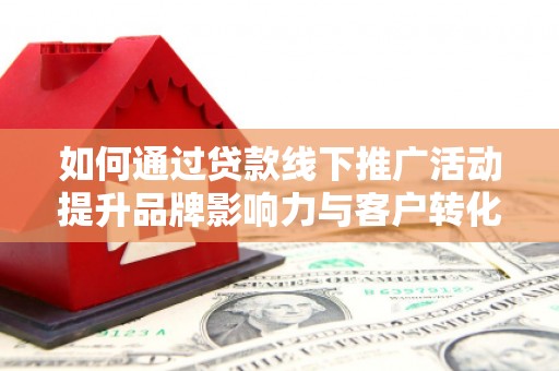 清涧如何通过贷款线下推广活动提升品牌影响力与客户转化率