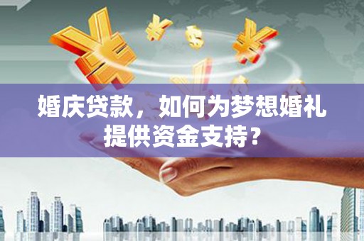 清涧婚庆贷款，如何为梦想婚礼提供资金支持？