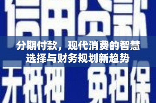 清涧分期付款，现代消费的智慧选择与财务规划新趋势