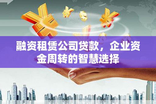 清涧融资租赁公司贷款，企业资金周转的智慧选择