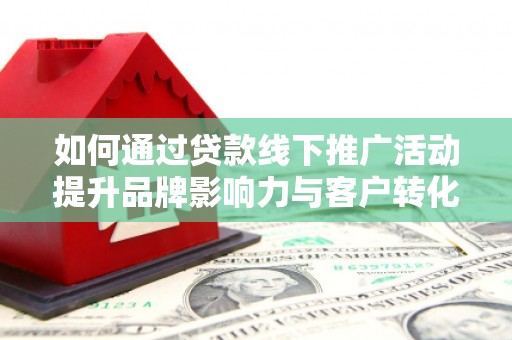 清涧如何通过贷款线下推广活动提升品牌影响力与客户转化率