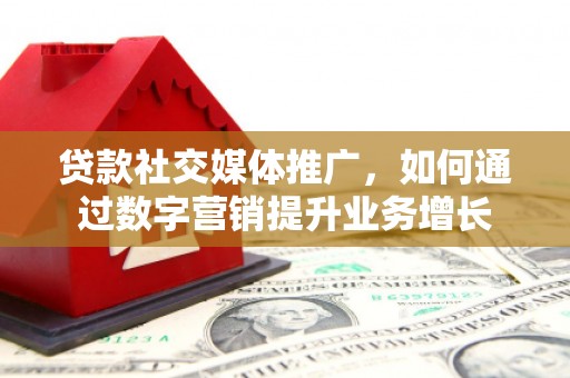 清涧贷款社交媒体推广，如何通过数字营销提升业务增长