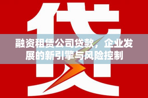 清涧融资租赁公司贷款，企业发展的新引擎与风险控制