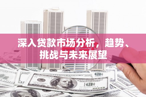 清涧深入贷款市场分析，趋势、挑战与未来展望