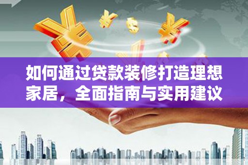清涧如何通过贷款装修打造理想家居，全面指南与实用建议