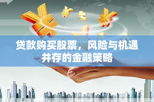 清涧贷款购买股票，风险与机遇并存的金融策略