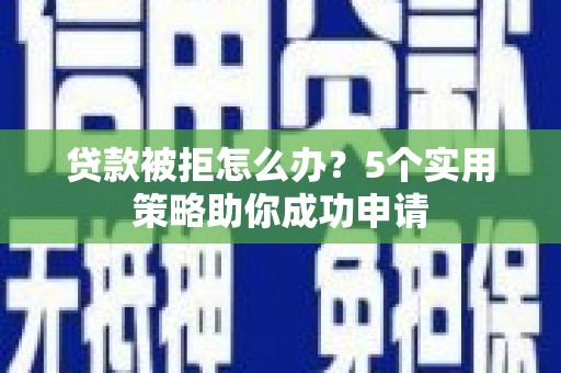 清涧贷款被拒怎么办？5个实用策略助你成功申请