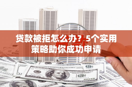 清涧贷款被拒怎么办？5个实用策略助你成功申请
