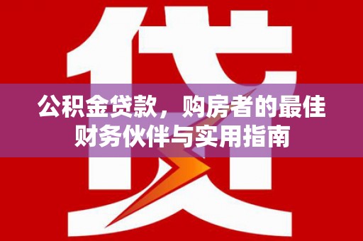清涧公积金贷款，购房者的最佳财务伙伴与实用指南
