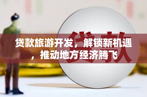 清涧贷款旅游开发，解锁新机遇，推动地方经济腾飞