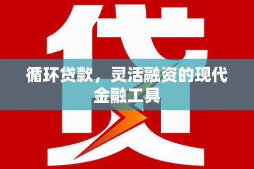 清涧循环贷款，灵活融资的现代金融工具