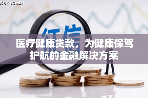 清涧医疗健康贷款，为健康保驾护航的金融解决方案