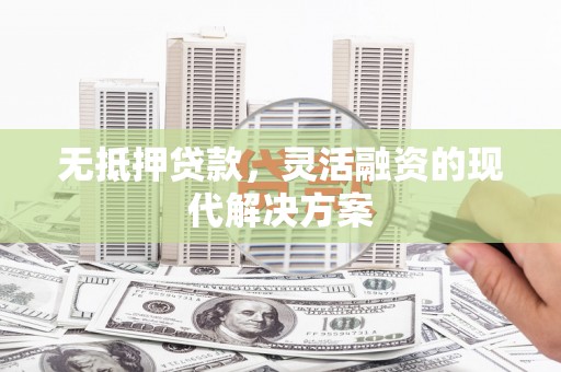 清涧无抵押贷款，灵活融资的现代解决方案