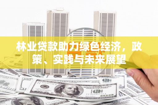 清涧林业贷款助力绿色经济，政策、实践与未来展望
