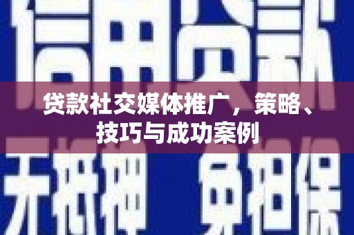 清涧贷款社交媒体推广，策略、技巧与成功案例